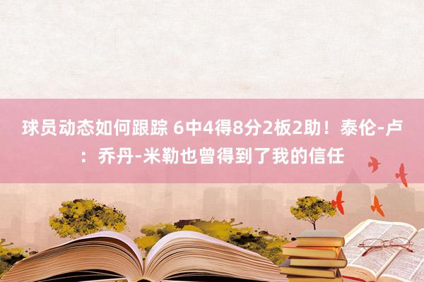 球员动态如何跟踪 6中4得8分2板2助！泰伦-卢：乔丹-米勒也曾得到了我的信任