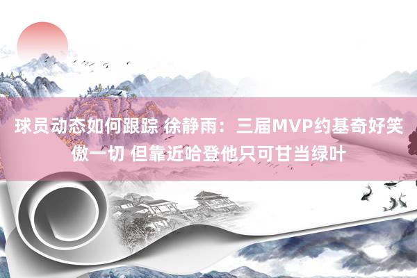 球员动态如何跟踪 徐静雨：三届MVP约基奇好笑傲一切 但靠近哈登他只可甘当绿叶