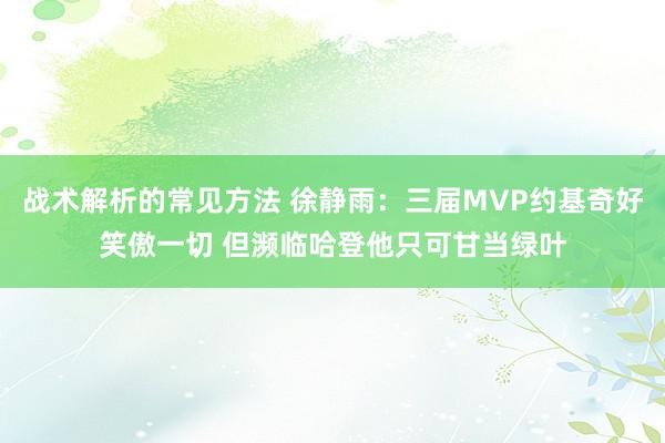 战术解析的常见方法 徐静雨：三届MVP约基奇好笑傲一切 但濒临哈登他只可甘当绿叶