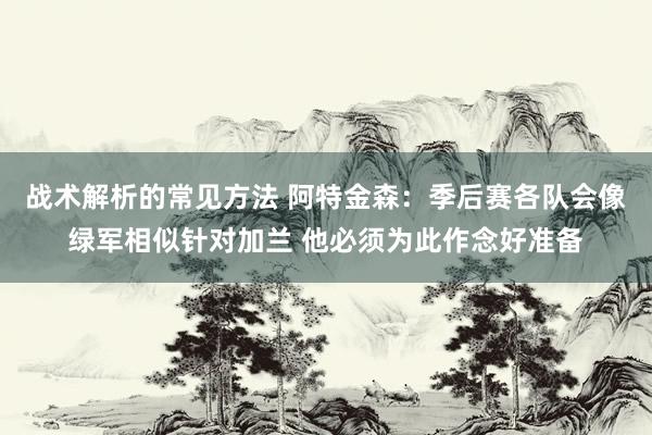 战术解析的常见方法 阿特金森：季后赛各队会像绿军相似针对加兰 他必须为此作念好准备