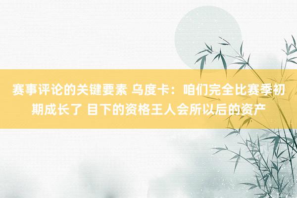 赛事评论的关键要素 乌度卡：咱们完全比赛季初期成长了 目下的资格王人会所以后的资产