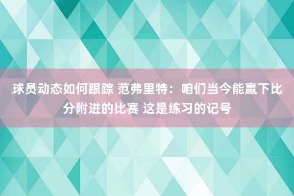 球员动态如何跟踪 范弗里特：咱们当今能赢下比分附进的比赛 这是练习的记号