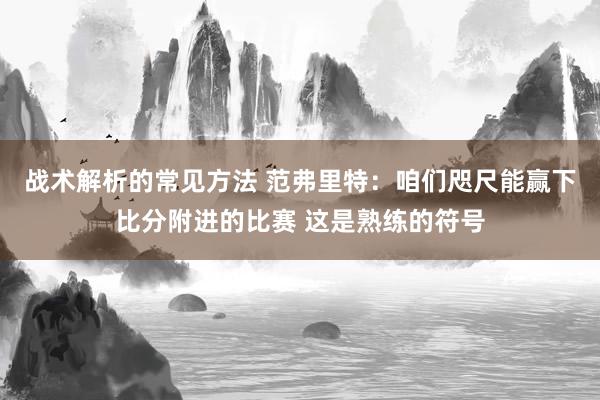 战术解析的常见方法 范弗里特：咱们咫尺能赢下比分附进的比赛 这是熟练的符号