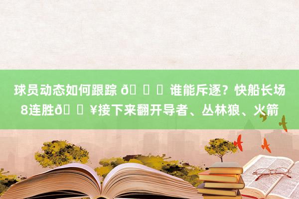 球员动态如何跟踪 😉谁能斥逐？快船长场8连胜🔥接下来翻开导者、丛林狼、火箭