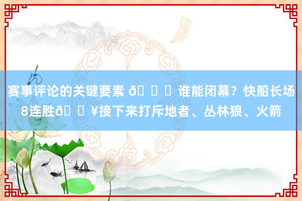 赛事评论的关键要素 😉谁能闭幕？快船长场8连胜🔥接下来打斥地者、丛林狼、火箭