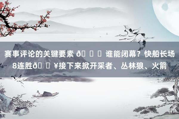 赛事评论的关键要素 😉谁能闭幕？快船长场8连胜🔥接下来掀开采者、丛林狼、火箭