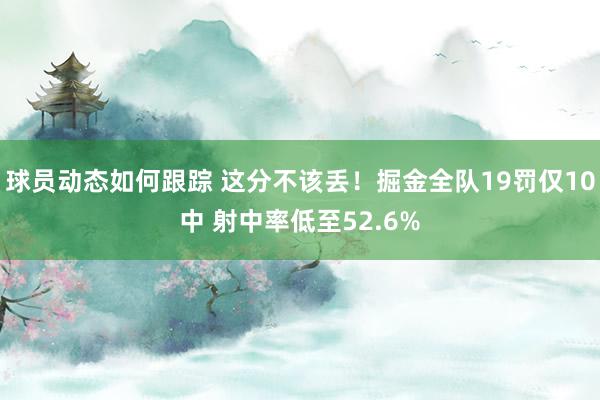 球员动态如何跟踪 这分不该丢！掘金全队19罚仅10中 射中率低至52.6%