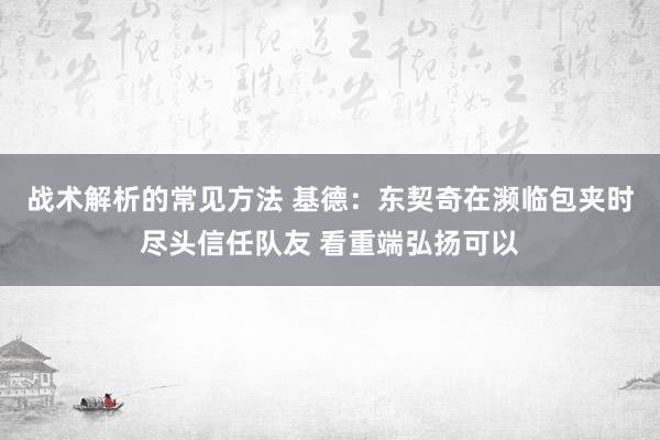 战术解析的常见方法 基德：东契奇在濒临包夹时尽头信任队友 看重端弘扬可以