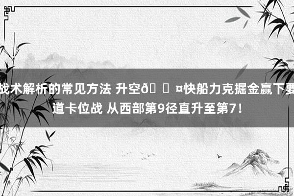 战术解析的常见方法 升空😤快船力克掘金赢下要道卡位战 从西部第9径直升至第7！