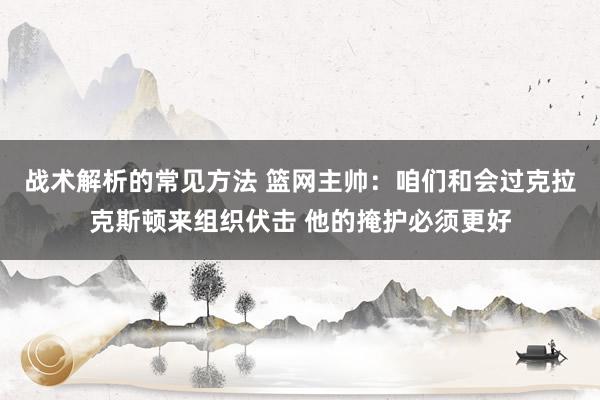 战术解析的常见方法 篮网主帅：咱们和会过克拉克斯顿来组织伏击 他的掩护必须更好