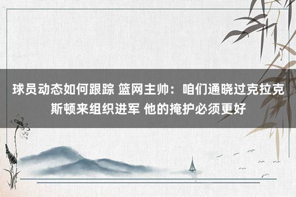 球员动态如何跟踪 篮网主帅：咱们通晓过克拉克斯顿来组织进军 他的掩护必须更好