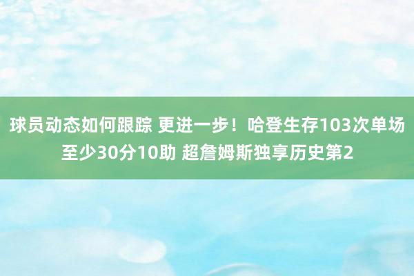 球员动态如何跟踪 更进一步！哈登生存103次单场至少30分10助 超詹姆斯独享历史第2