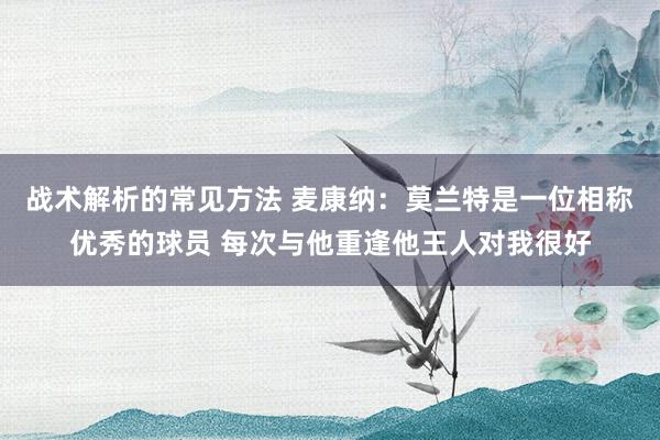 战术解析的常见方法 麦康纳：莫兰特是一位相称优秀的球员 每次与他重逢他王人对我很好