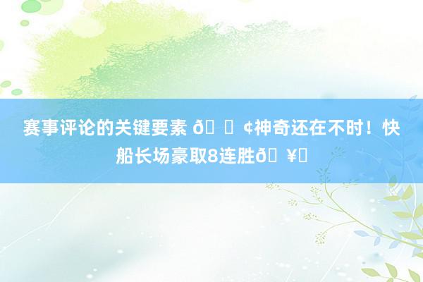 赛事评论的关键要素 🚢神奇还在不时！快船长场豪取8连胜🥏