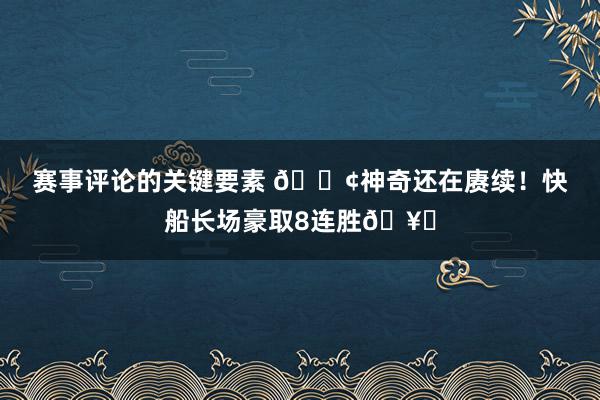 赛事评论的关键要素 🚢神奇还在赓续！快船长场豪取8连胜🥏