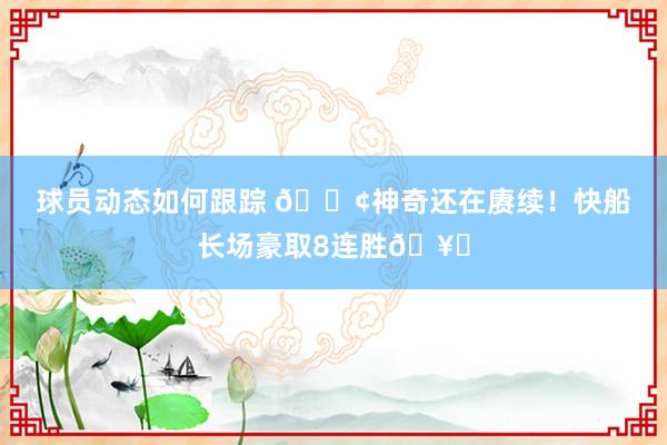 球员动态如何跟踪 🚢神奇还在赓续！快船长场豪取8连胜🥏