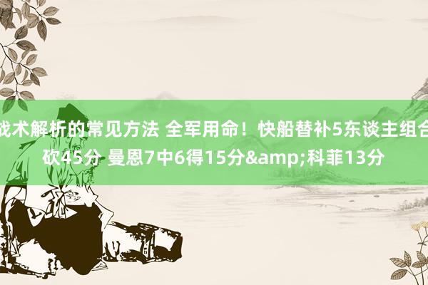 战术解析的常见方法 全军用命！快船替补5东谈主组合砍45分 曼恩7中6得15分&科菲13分