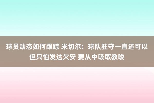 球员动态如何跟踪 米切尔：球队驻守一直还可以但只怕发达欠安 要从中吸取教唆