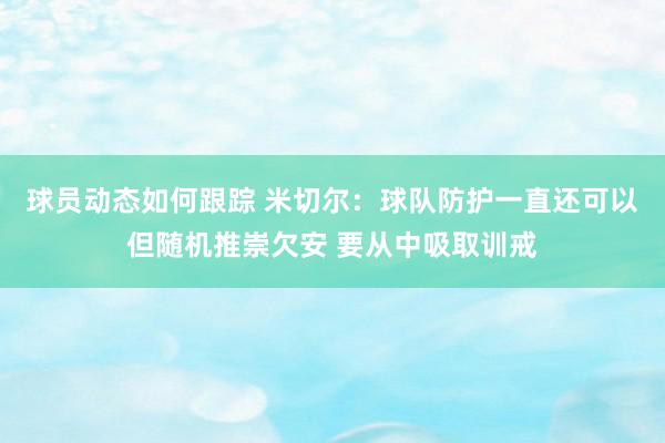 球员动态如何跟踪 米切尔：球队防护一直还可以但随机推崇欠安 要从中吸取训戒