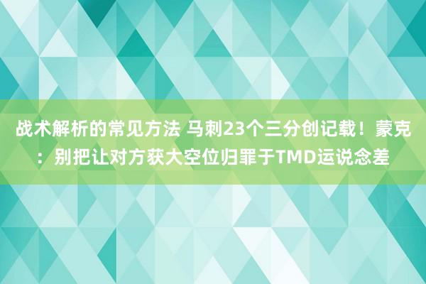 战术解析的常见方法 马刺23个三分创记载！蒙克：别把让对方获大空位归罪于TMD运说念差