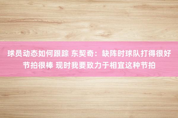 球员动态如何跟踪 东契奇：缺阵时球队打得很好节拍很棒 现时我要致力于相宜这种节拍