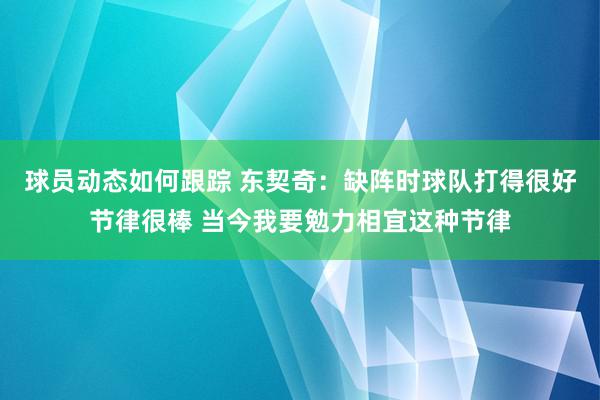 球员动态如何跟踪 东契奇：缺阵时球队打得很好节律很棒 当今我要勉力相宜这种节律