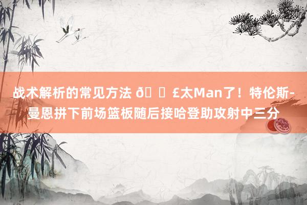 战术解析的常见方法 💣太Man了！特伦斯-曼恩拼下前场篮板随后接哈登助攻射中三分