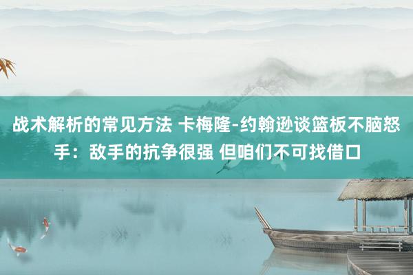 战术解析的常见方法 卡梅隆-约翰逊谈篮板不脑怒手：敌手的抗争很强 但咱们不可找借口