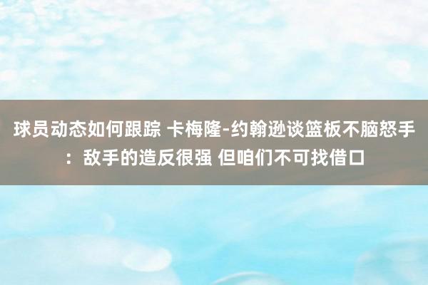 球员动态如何跟踪 卡梅隆-约翰逊谈篮板不脑怒手：敌手的造反很强 但咱们不可找借口