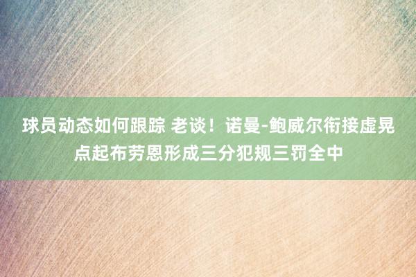 球员动态如何跟踪 老谈！诺曼-鲍威尔衔接虚晃点起布劳恩形成三分犯规三罚全中