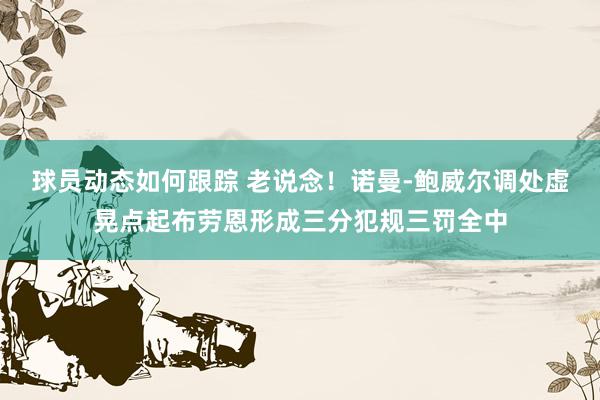 球员动态如何跟踪 老说念！诺曼-鲍威尔调处虚晃点起布劳恩形成三分犯规三罚全中