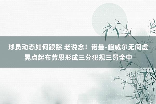 球员动态如何跟踪 老说念！诺曼-鲍威尔无间虚晃点起布劳恩形成三分犯规三罚全中