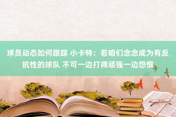 球员动态如何跟踪 小卡特：若咱们念念成为有反抗性的球队 不可一边打得顽强一边怨恨