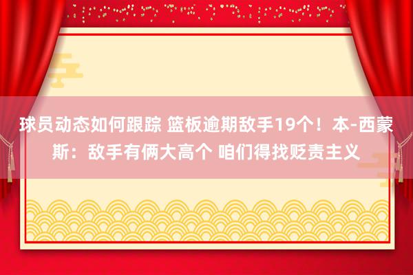 球员动态如何跟踪 篮板逾期敌手19个！本-西蒙斯：敌手有俩大高个 咱们得找贬责主义