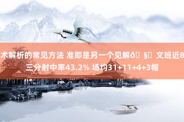 战术解析的常见方法 准即是另一个见解🧐文班近8场三分射中率43.2% 场均31+11+4+3帽