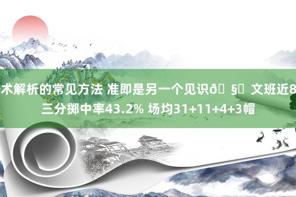 战术解析的常见方法 准即是另一个见识🧐文班近8场三分掷中率43.2% 场均31+11+4+3帽