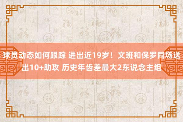 球员动态如何跟踪 进出近19岁！文班和保罗同场送出10+助攻 历史年齿差最大2东说念主组