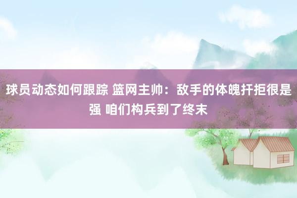 球员动态如何跟踪 篮网主帅：敌手的体魄扞拒很是强 咱们构兵到了终末