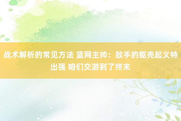 战术解析的常见方法 篮网主帅：敌手的躯壳起义特出强 咱们交游到了终末