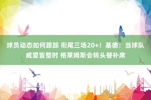 球员动态如何跟踪 衔尾三场20+！基德：当球队威望皆整时 格莱姆斯会转头替补席