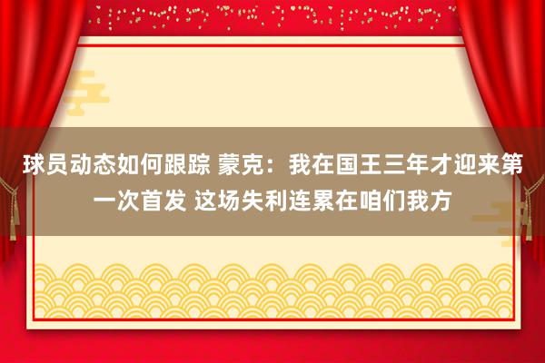 球员动态如何跟踪 蒙克：我在国王三年才迎来第一次首发 这场失利连累在咱们我方