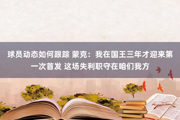 球员动态如何跟踪 蒙克：我在国王三年才迎来第一次首发 这场失利职守在咱们我方