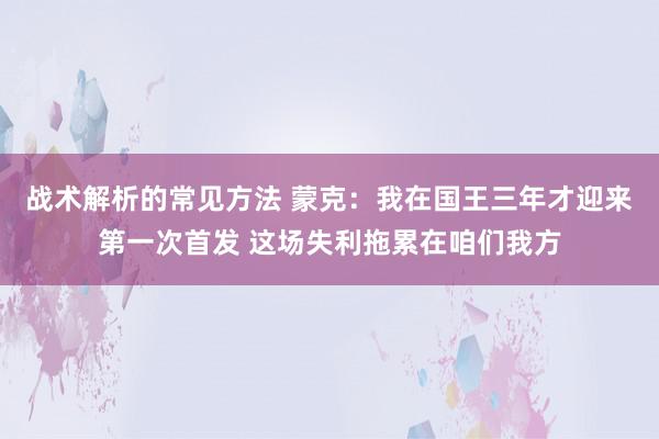 战术解析的常见方法 蒙克：我在国王三年才迎来第一次首发 这场失利拖累在咱们我方