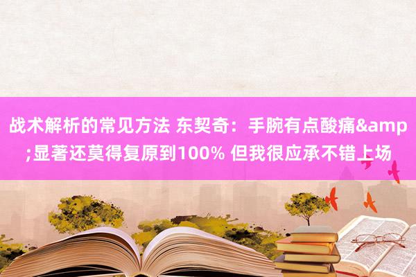 战术解析的常见方法 东契奇：手腕有点酸痛&显著还莫得复原到100% 但我很应承不错上场