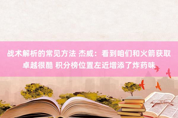 战术解析的常见方法 杰威：看到咱们和火箭获取卓越很酷 积分榜位置左近增添了炸药味