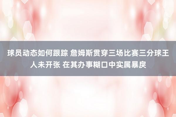 球员动态如何跟踪 詹姆斯贯穿三场比赛三分球王人未开张 在其办事糊口中实属暴戾