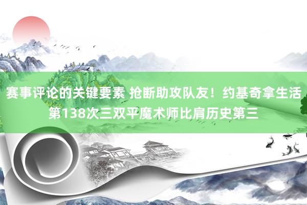 赛事评论的关键要素 抢断助攻队友！约基奇拿生活第138次三双平魔术师比肩历史第三