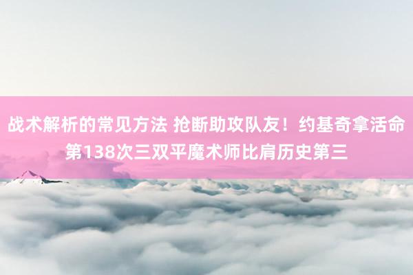 战术解析的常见方法 抢断助攻队友！约基奇拿活命第138次三双平魔术师比肩历史第三