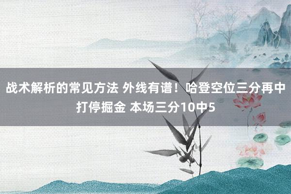 战术解析的常见方法 外线有谱！哈登空位三分再中打停掘金 本场三分10中5