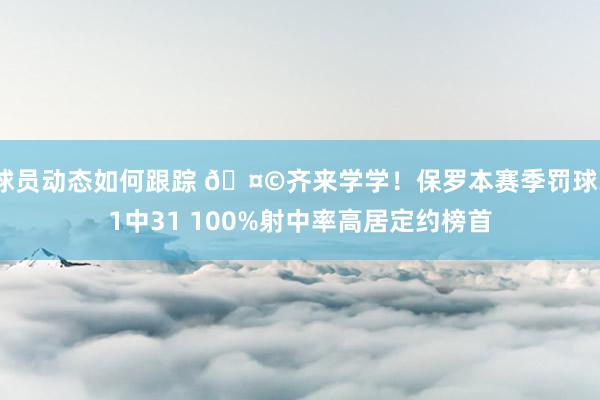 球员动态如何跟踪 🤩齐来学学！保罗本赛季罚球31中31 100%射中率高居定约榜首